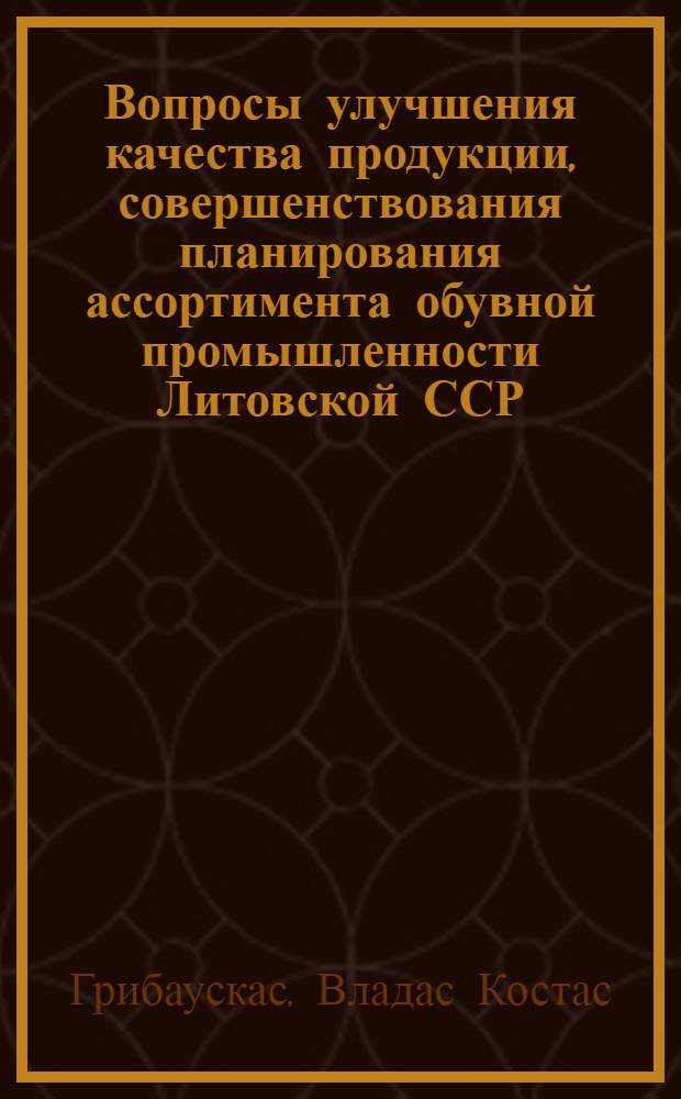 Вопросы улучшения качества продукции, совершенствования планирования ассортимента обувной промышленности Литовской ССР : Автореф. дис. на соиск. учен. степени канд. экон. наук : (08.00.05)