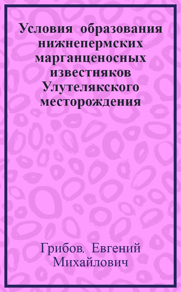 Условия образования нижнепермских марганценосных известняков Улутелякского месторождения : (Башк. Приуралье) : Автореф. дис. на соиск. учен. степени канд. геол.-минерал. наук : (04.00.08)