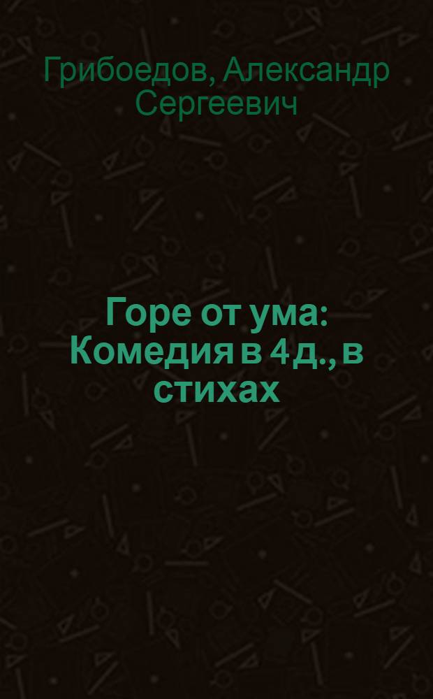 Горе от ума : Комедия в 4 д., в стихах