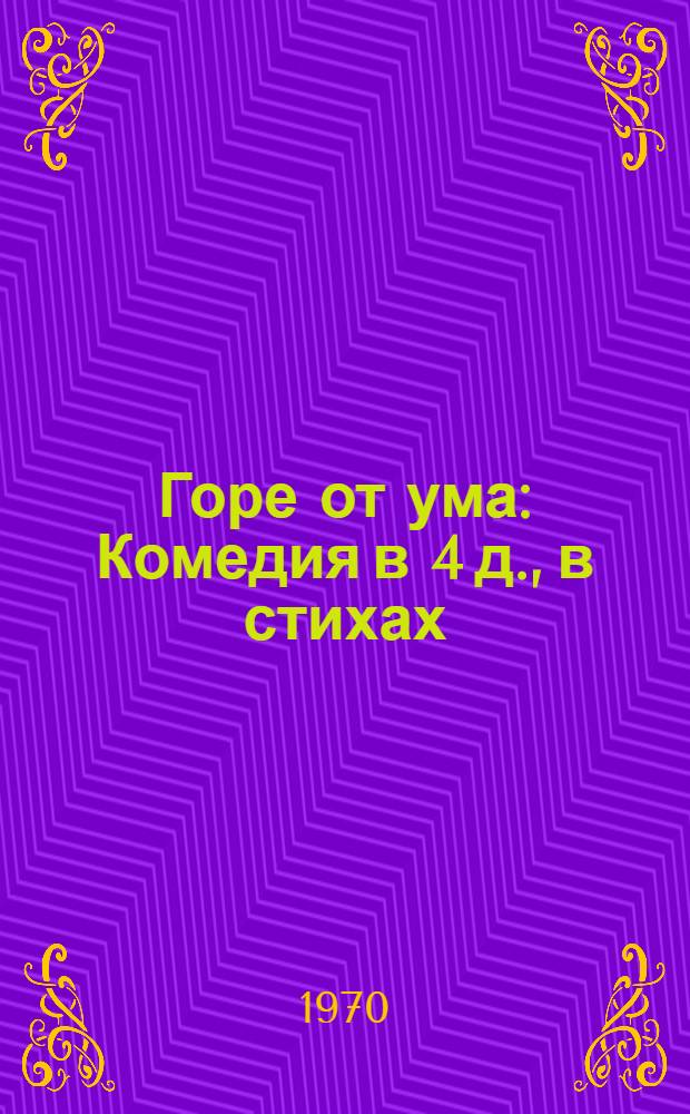 Горе от ума : Комедия в 4 д., в стихах