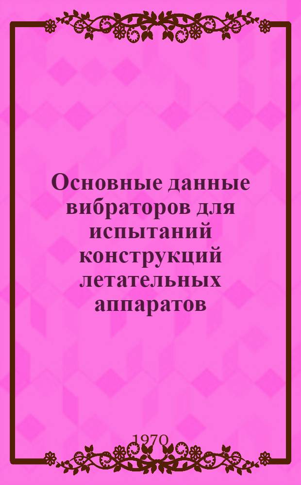 Основные данные вибраторов для испытаний конструкций летательных аппаратов : (По материалам иностр. печати 1961-1969 гг.)