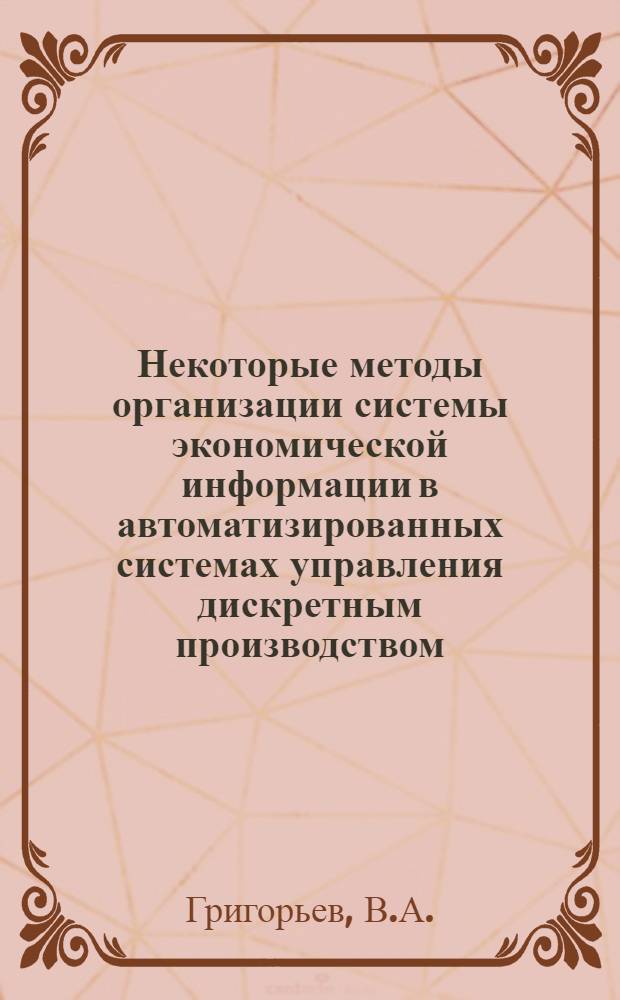 Некоторые методы организации системы экономической информации в автоматизированных системах управления дискретным производством : Автореф. дис. на соискание учен. степени канд. экон. наук : (594)