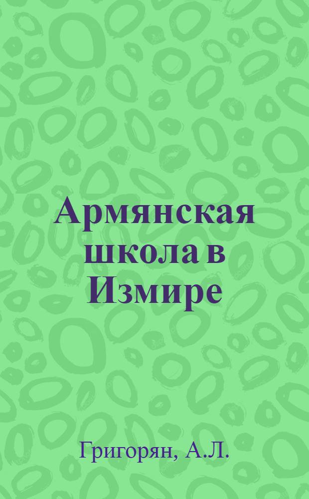 Армянская школа в Измире (Смирне) с начала до 60-х годов XIX в. : Автореф. дис. на соискание учен. степени канд. пед. наук : (730)