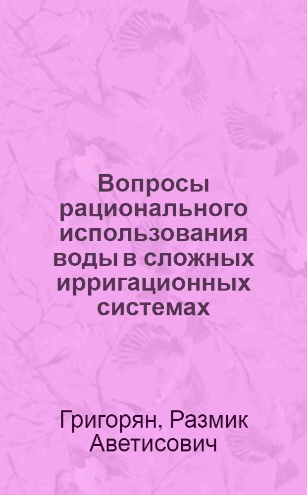 Вопросы рационального использования воды в сложных ирригационных системах : (На примере Эчмиадзин. р-на АрмССР) : Автореф. дис. на соиск. учен. степени канд. техн. наук : (05.23.07)