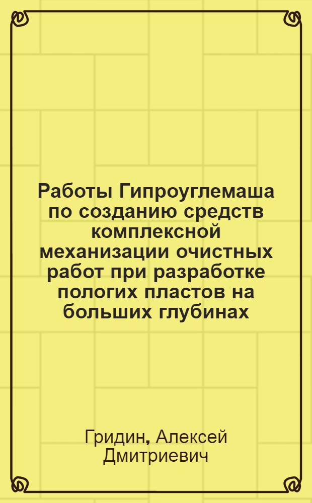 Работы Гипроуглемаша по созданию средств комплексной механизации очистных работ при разработке пологих пластов на больших глубинах : (Докл. на Всесоюз. конференции по разработке угольных месторождений на больших глубинах)