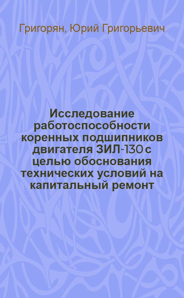 Исследование работоспособности коренных подшипников двигателя ЗИЛ-130 с целью обоснования технических условий на капитальный ремонт : Автореф. дис. на соискание учен. степени канд. техн. наук : (441)