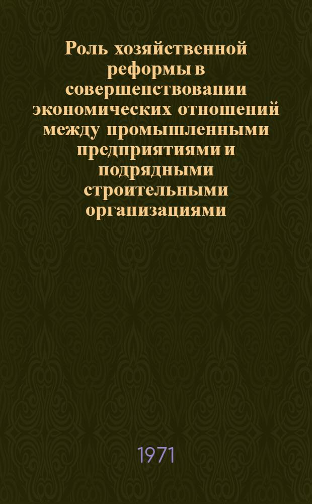 Роль хозяйственной реформы в совершенствовании экономических отношений между промышленными предприятиями и подрядными строительными организациями : Автореф. дис. на соискание учен. степени канд. экон. наук : (590)