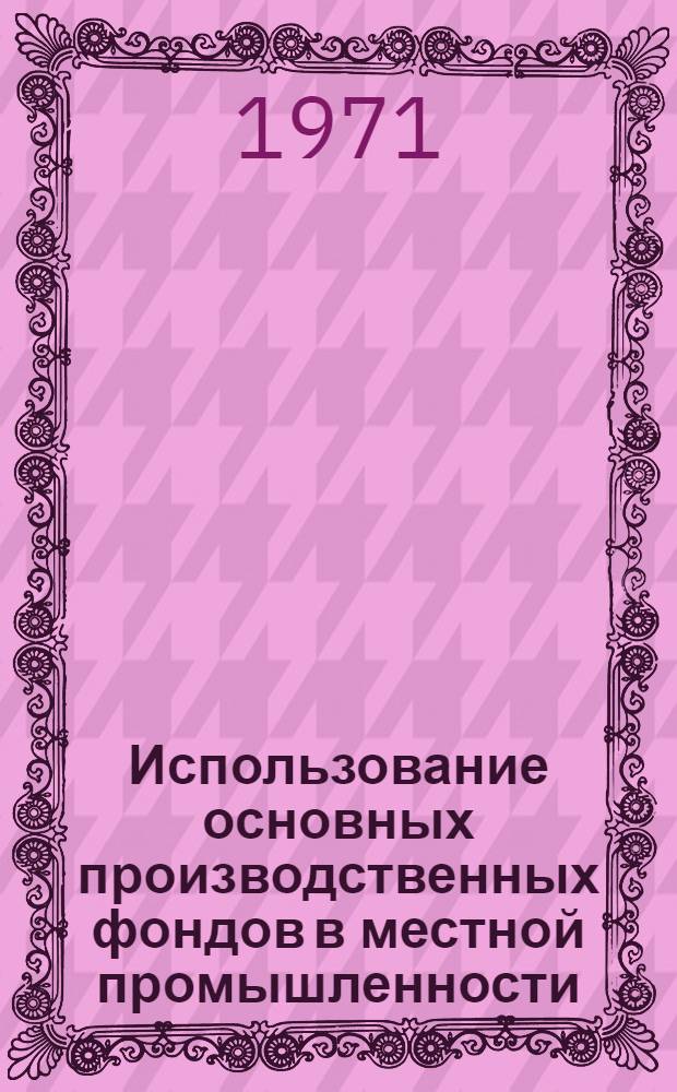 Использование основных производственных фондов в местной промышленности : (Из опыта работы предприятий муз. пром-сти)