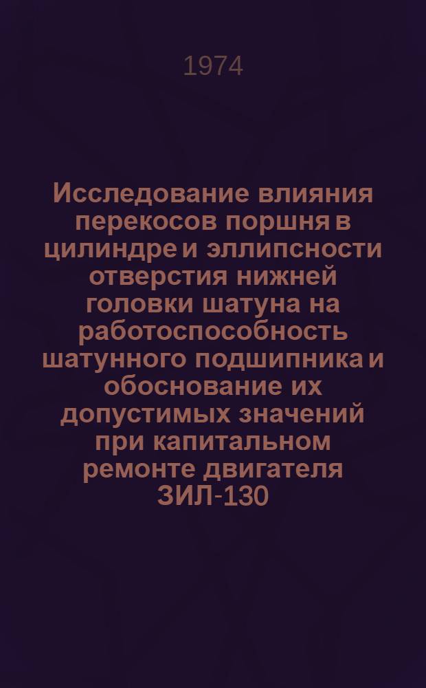 Исследование влияния перекосов поршня в цилиндре и эллипсности отверстия нижней головки шатуна на работоспособность шатунного подшипника и обоснование их допустимых значений при капитальном ремонте двигателя ЗИЛ-130 : Автореф. дис. на соиск. учен. степени канд. техн. наук : (05.05.03)