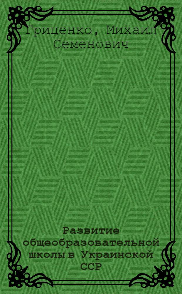 Развитие общеобразовательной школы в Украинской ССР (1917-1967 гг.) : Автореф. дис. на соискание учен. степени д-ра пед. наук : (730)