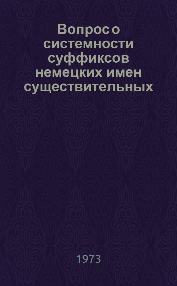 Вопрос о системности суффиксов немецких имен существительных : Автореф. дис. на соиск. учен. степени канд. филол. наук : (10.02.04)