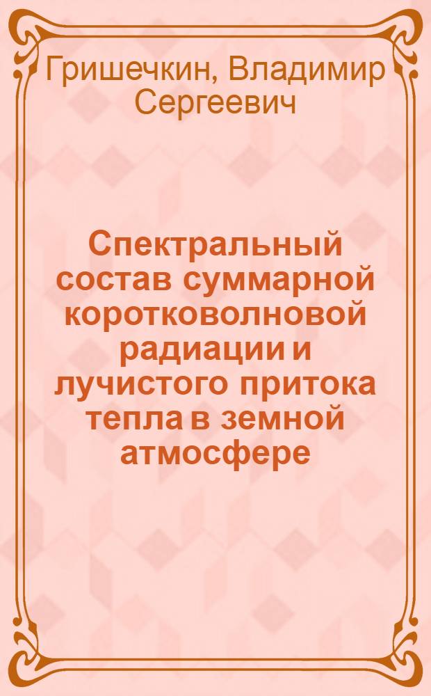 Спектральный состав суммарной коротковолновой радиации и лучистого притока тепла в земной атмосфере : Автореф. дис. на соиск. учен. степени канд. физ.-мат. наук : (01.04.12)