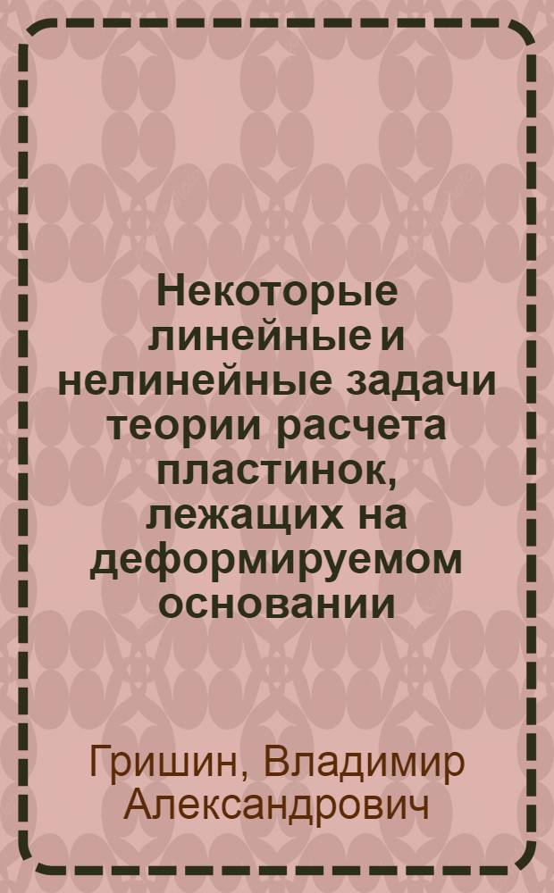 Некоторые линейные и нелинейные задачи теории расчета пластинок, лежащих на деформируемом основании : Автореф. дис. на соискание учен. степени д-ра техн. наук