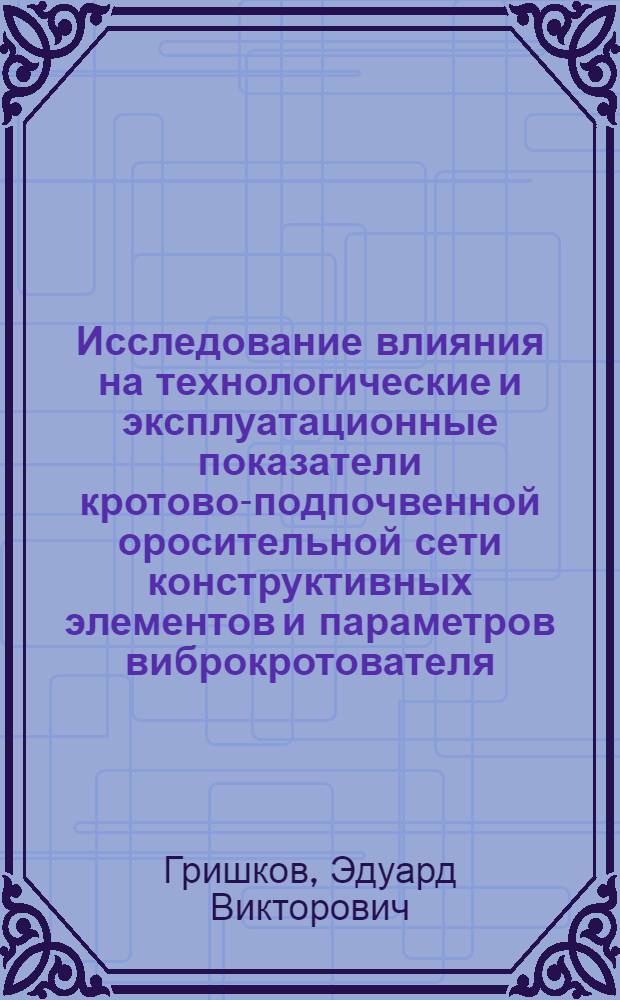 Исследование влияния на технологические и эксплуатационные показатели кротово-подпочвенной оросительной сети конструктивных элементов и параметров виброкротователя : Автореф. дис. на соиск. учен. степени канд. техн. наук : (06.01.02)