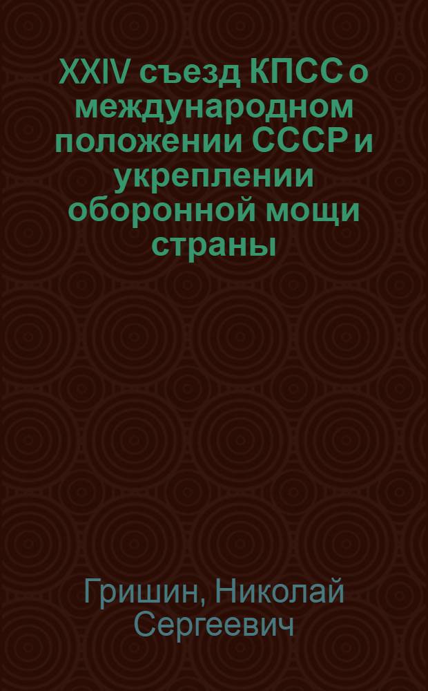 XXIV съезд КПСС о международном положении СССР и укреплении оборонной мощи страны : (Материал для проведения бесед с воен. строителями)