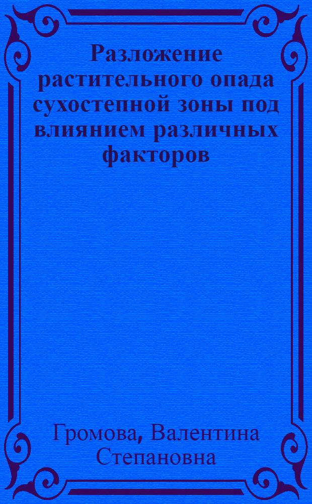 Разложение растительного опада сухостепной зоны под влиянием различных факторов : Автореф. дис. на соиск. учен. степени канд. биол. наук : (06.01.03)