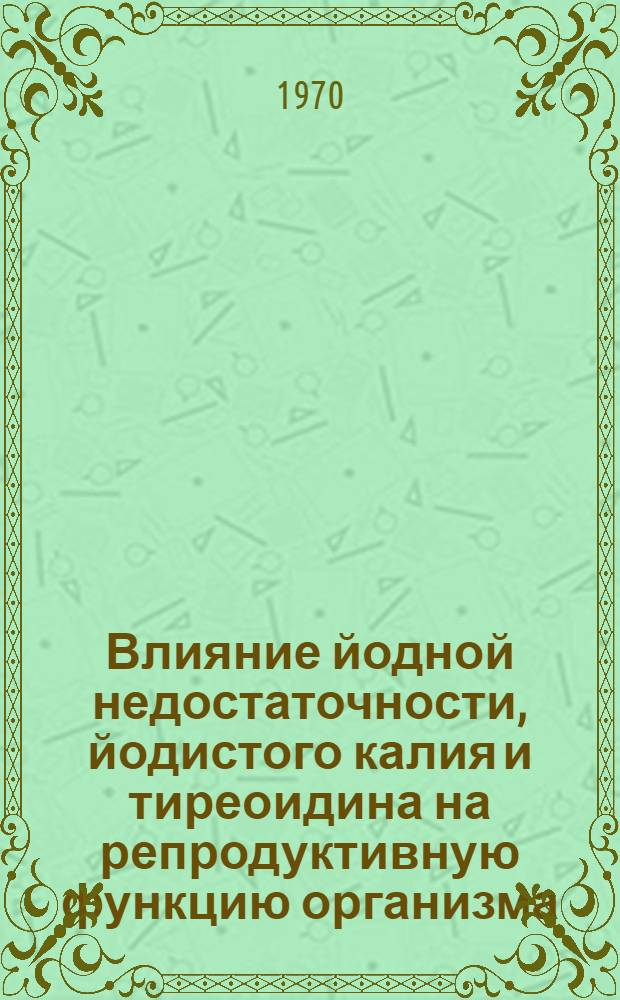 Влияние йодной недостаточности, йодистого калия и тиреоидина на репродуктивную функцию организма : (Клинико-эксперим. исследование) : Автореф. дис. на соискание учен. степени д-ра биол. наук : (093)