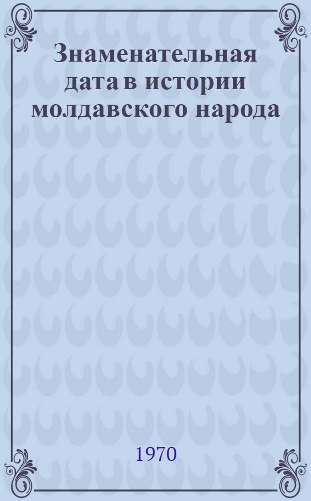 Знаменательная дата в истории молдавского народа : (К 30-летию воссоединения молд. народа)