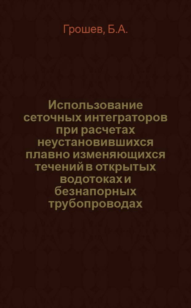 Использование сеточных интеграторов при расчетах неустановившихся плавно изменяющихся течений в открытых водотоках и безнапорных трубопроводах : Автореферат дис. на соискание учен. степени канд. техн. наук : (278)