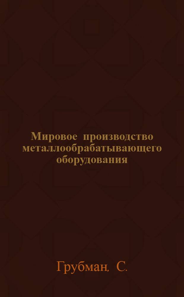 Мировое производство металлообрабатывающего оборудования: основные тенденции выпуска, внешней торговли и доля в продукции машиностроения и металлообработки : Обзор