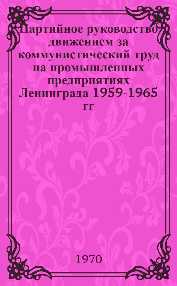 Партийное руководство движением за коммунистический труд на промышленных предприятиях Ленинграда 1959-1965 гг. : Автореф. дис. на соискание учен. степени канд. ист. наук : (07.570)