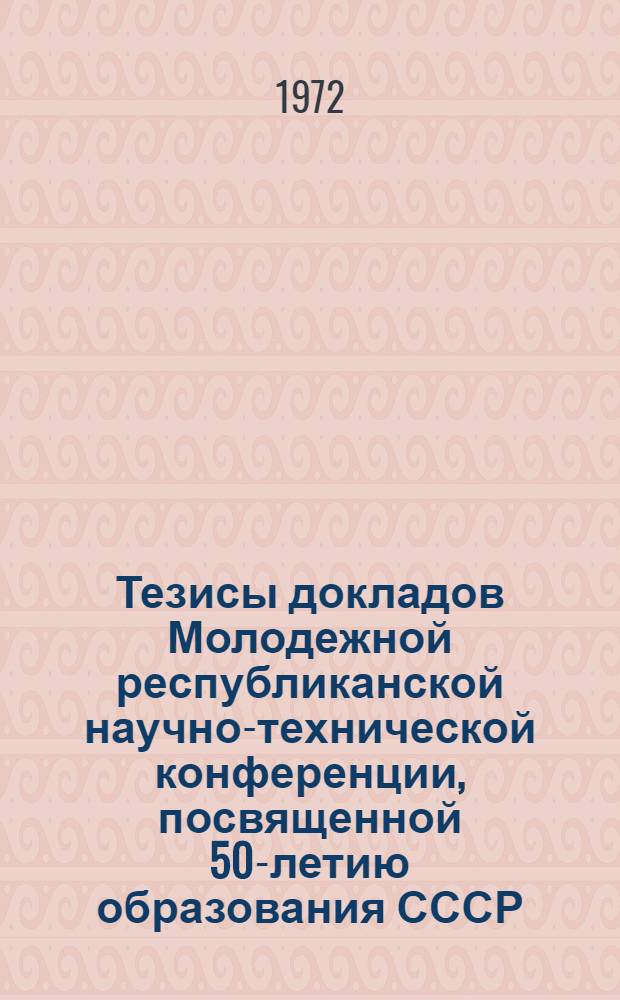 Тезисы докладов Молодежной республиканской научно-технической конференции, посвященной 50-летию образования СССР. 30-31 октября - 1 ноября