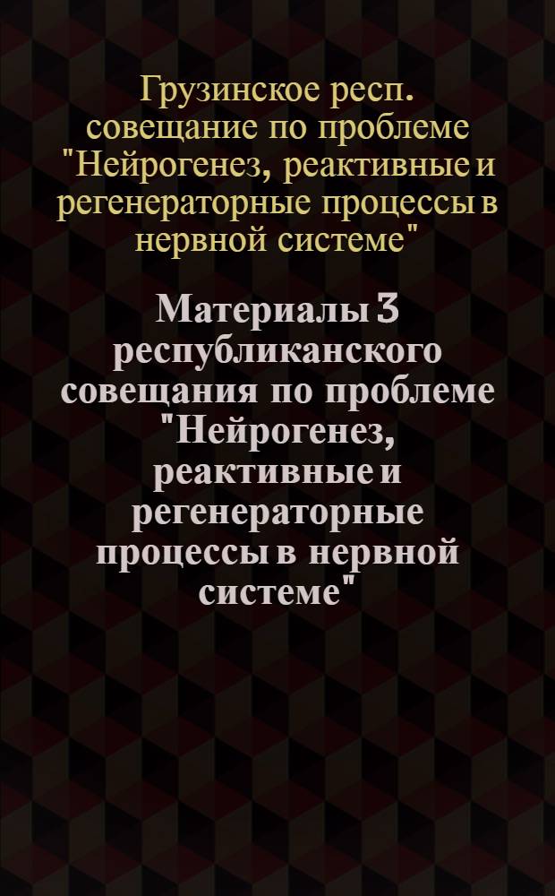 Материалы 3 республиканского совещания по проблеме "Нейрогенез, реактивные и регенераторные процессы в нервной системе". Тбилиси, 15-18 октября 1974 г.