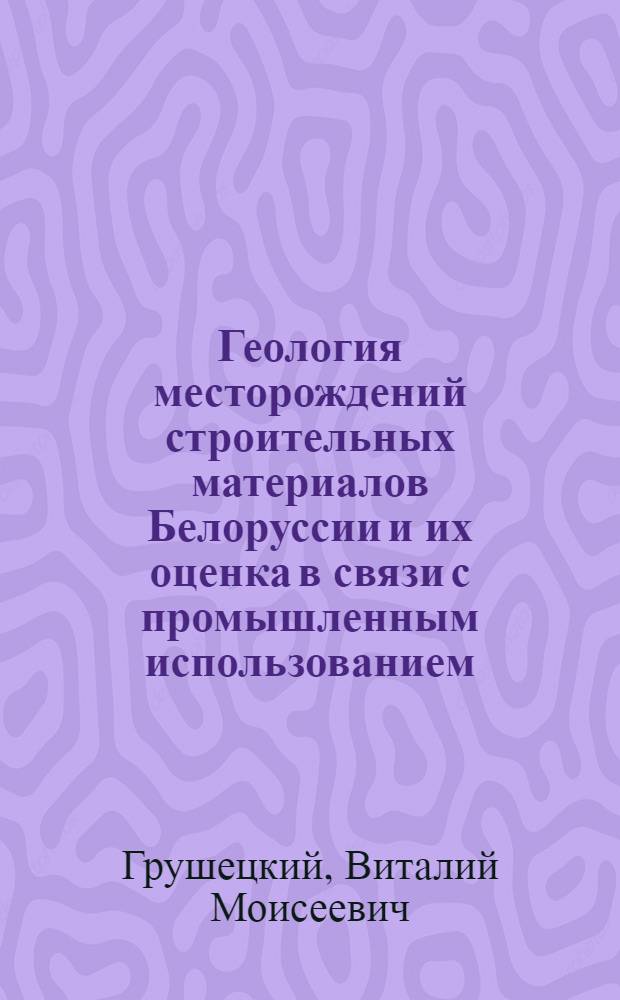 Геология месторождений строительных материалов Белоруссии и их оценка в связи с промышленным использованием : Автореф. дис. на соискание учен. степени канд. геол.-минерал. наук : (120)