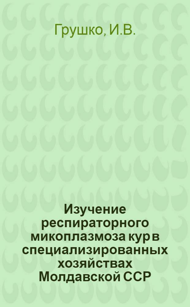 Изучение респираторного микоплазмоза кур в специализированных хозяйствах Молдавской ССР : Автореф. дис. на соиск. учен. степени канд. вет. наук : (803)