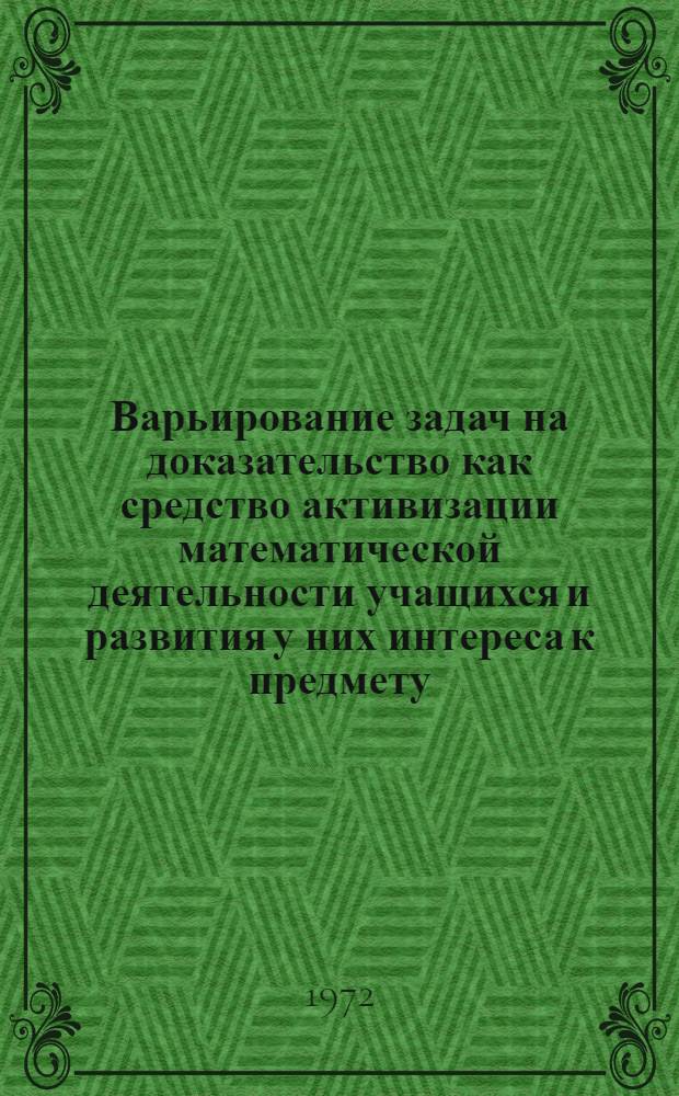 Варьирование задач на доказательство как средство активизации математической деятельности учащихся и развития у них интереса к предмету : Автореф. дис. на соиск. учен. степени канд. пед. наук : (00.02)