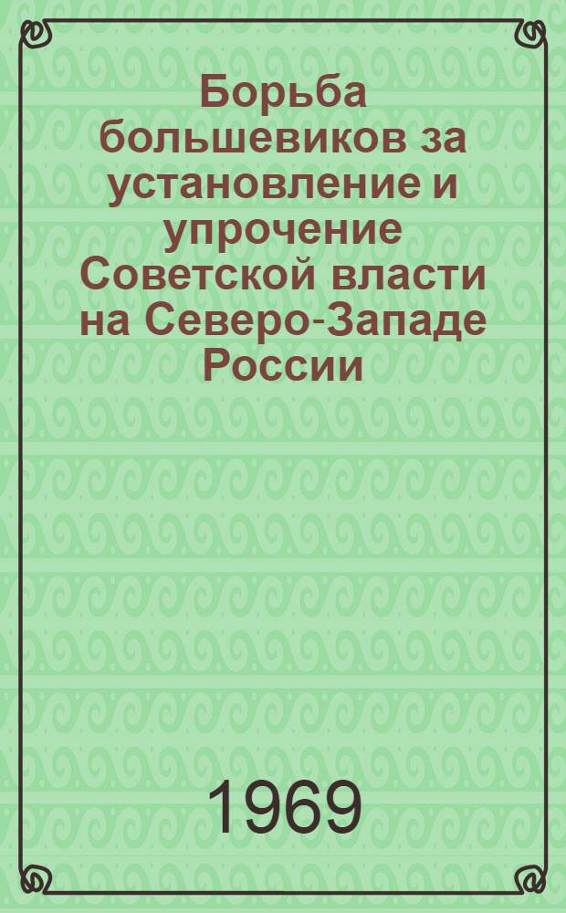 Борьба большевиков за установление и упрочение Советской власти на Северо-Западе России : Автореф. дис. на соискание учен. степени д-ра ист. наук : (570)