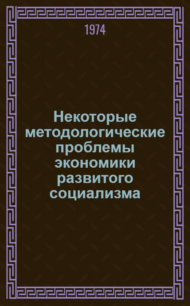 Некоторые методологические проблемы экономики развитого социализма : (Материал в помощь лекторам, преподавателям нар. ун-тов техн.-экон. знаний)