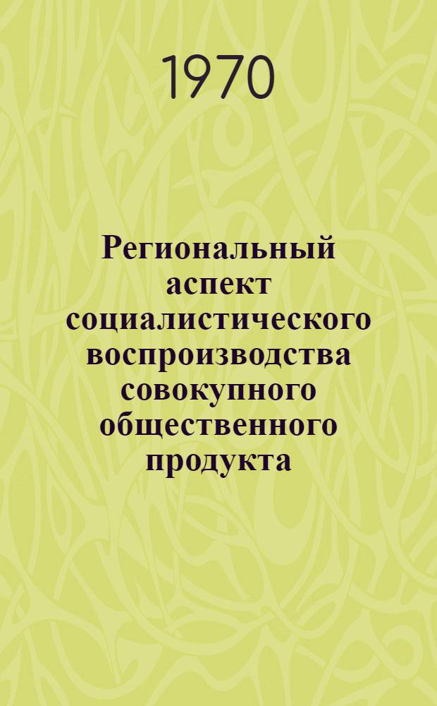 Региональный аспект социалистического воспроизводства совокупного общественного продукта : Автореф. дис. на соискание учен. степени канд. экон. наук : (590)
