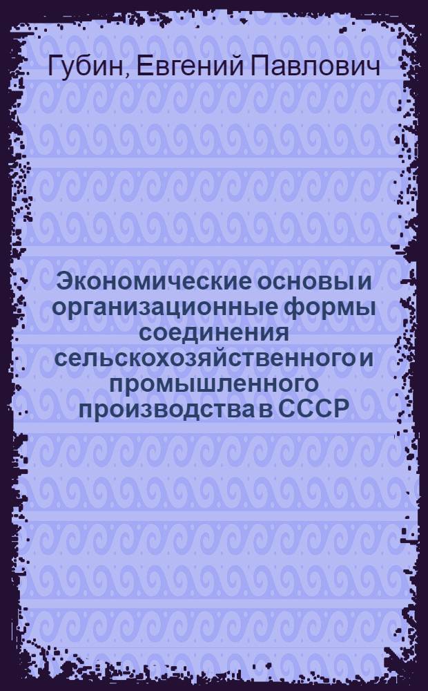 Экономические основы и организационные формы соединения сельскохозяйственного и промышленного производства в СССР : Автореф. дис. на соиск. учен. степени д-ра экон. наук : (08.00.01)