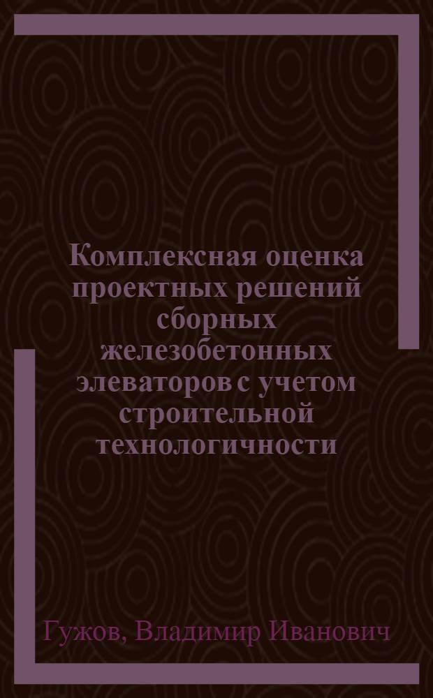 Комплексная оценка проектных решений сборных железобетонных элеваторов с учетом строительной технологичности : Автореф. дис. на соиск. учен. степени канд. техн. наук : (05.23.10)