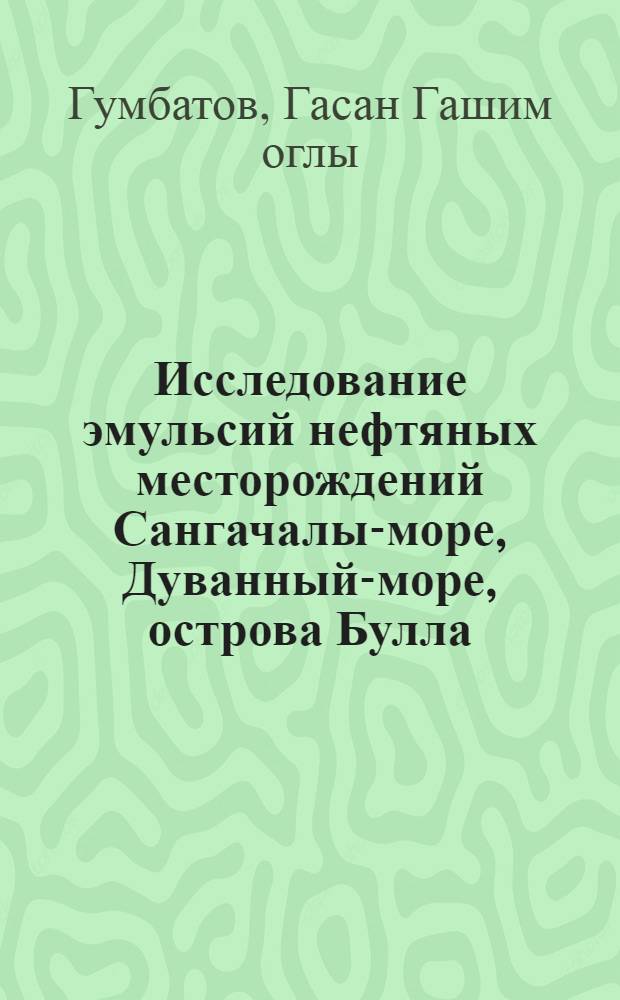 Исследование эмульсий нефтяных месторождений Сангачалы-море, Дуванный-море, острова Булла, Калмас, Умбаки и обезвоживание их термохимическим методом : Автореф. дис. на соискание учен. степени канд. техн. наук : (346)