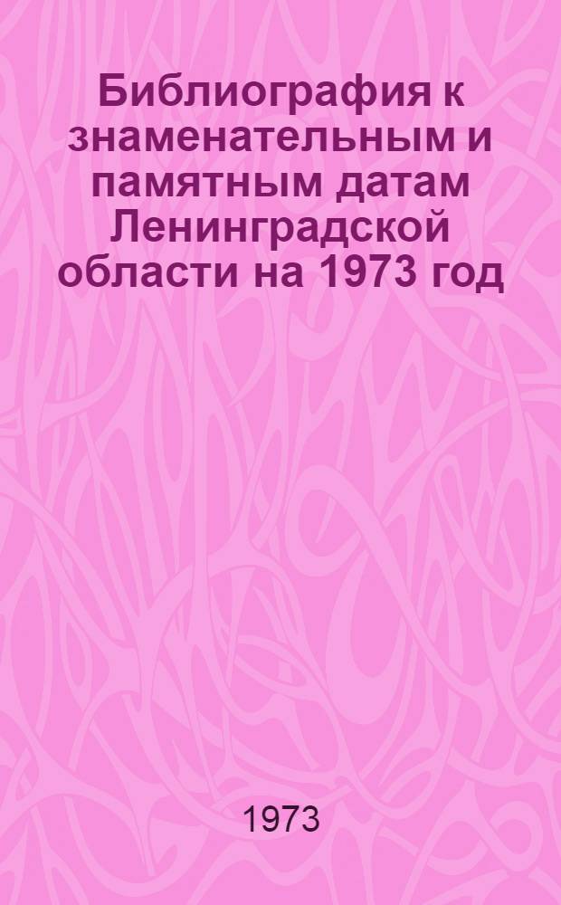 Библиография к знаменательным и памятным датам Ленинградской области на 1973 год