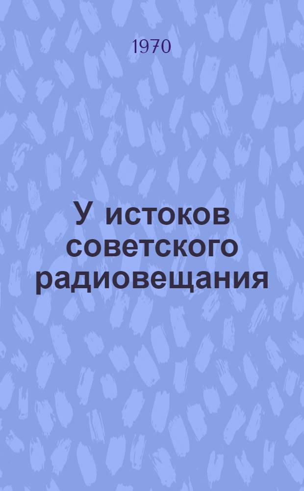 У истоков советского радиовещания : Лекция (для посетителей разд. "Сов. радиовещание и телевидение" в павильоне "Сов. культура" на ВДНХ СССР)