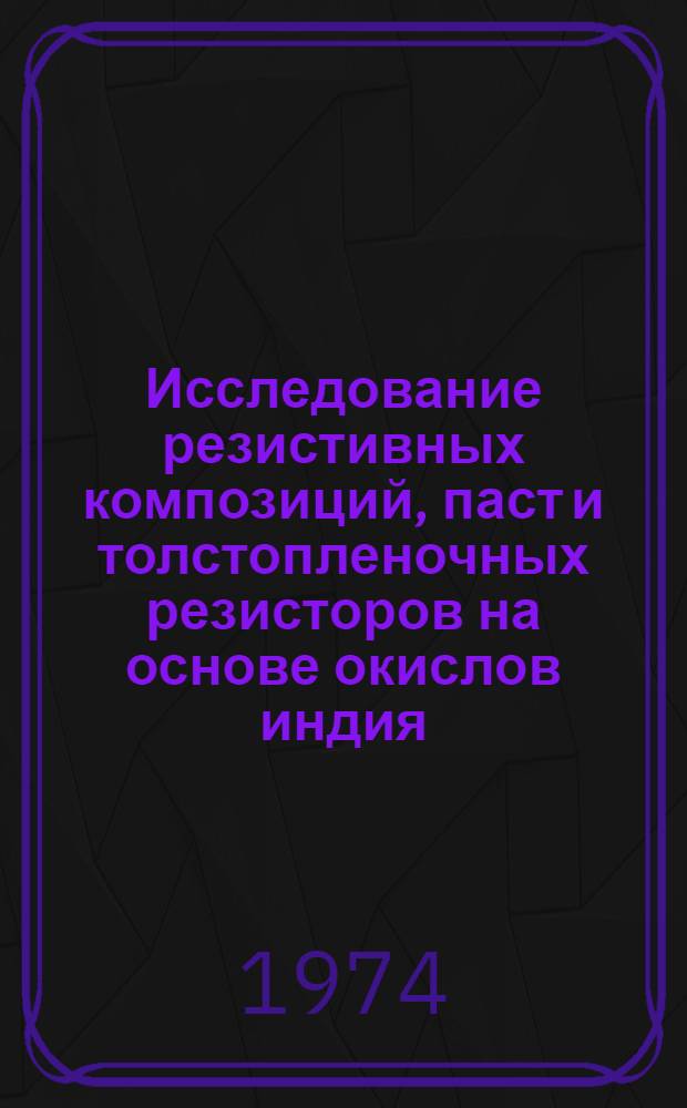 Исследование резистивных композиций, паст и толстопленочных резисторов на основе окислов индия, сурьмы, таллия и специальных стекол : Автореф. дис. на соиск. учен. степени канд. техн. наук