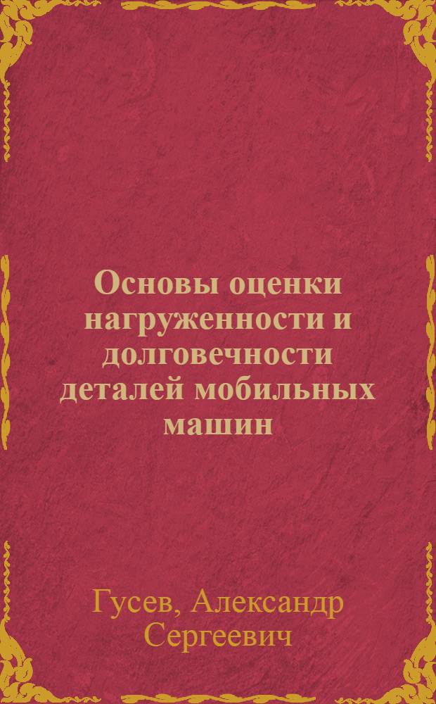 Основы оценки нагруженности и долговечности деталей мобильных машин : Автореф. дис. на соискание учен. степени д-ра техн. наук : (161)