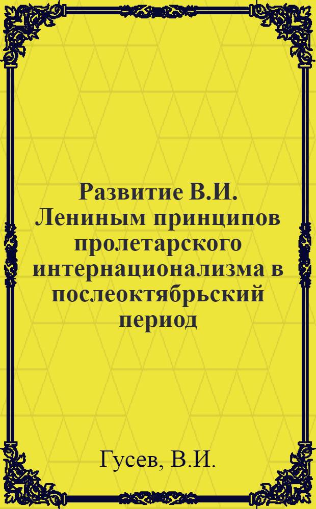 Развитие В.И. Лениным принципов пролетарского интернационализма в послеоктябрьский период (1917-1923 гг.) : Автореф. дис. на соискание учен. степени канд. ист. наук : (621)