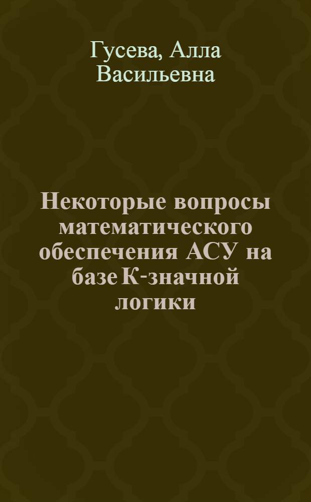 Некоторые вопросы математического обеспечения АСУ на базе К-значной логики : Автореф. дис. на соиск. учен. степени канд. техн. наук : (08.00.13)
