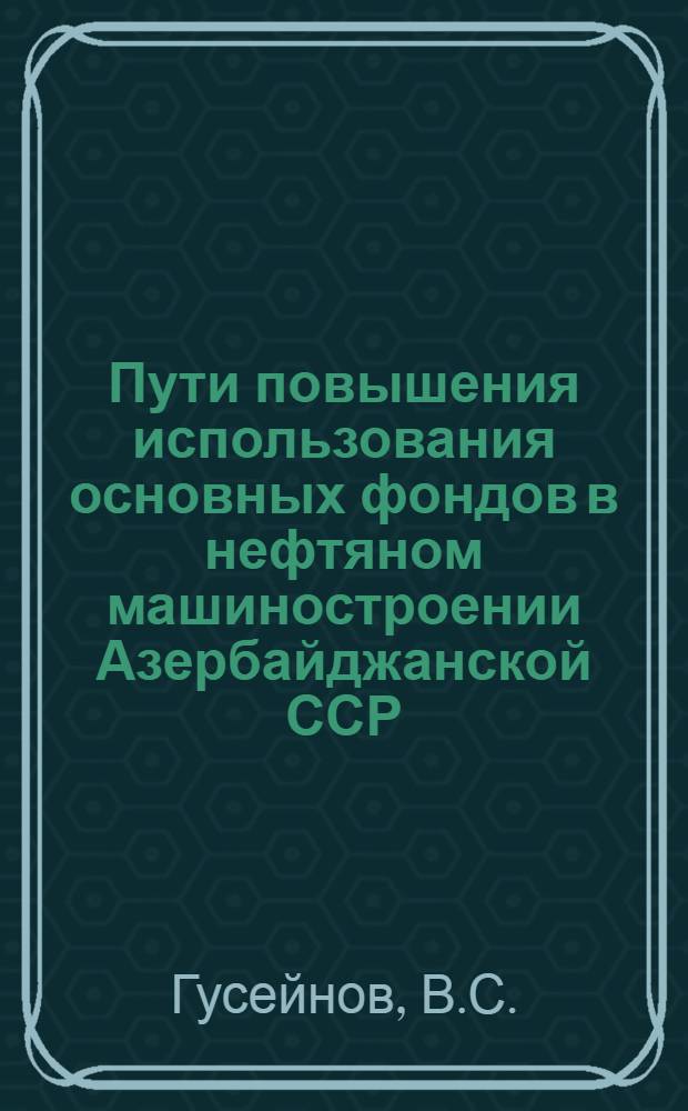 Пути повышения использования основных фондов в нефтяном машиностроении Азербайджанской ССР : Автореф. дис. на соискание учен. степени канд. экон. наук : (594)
