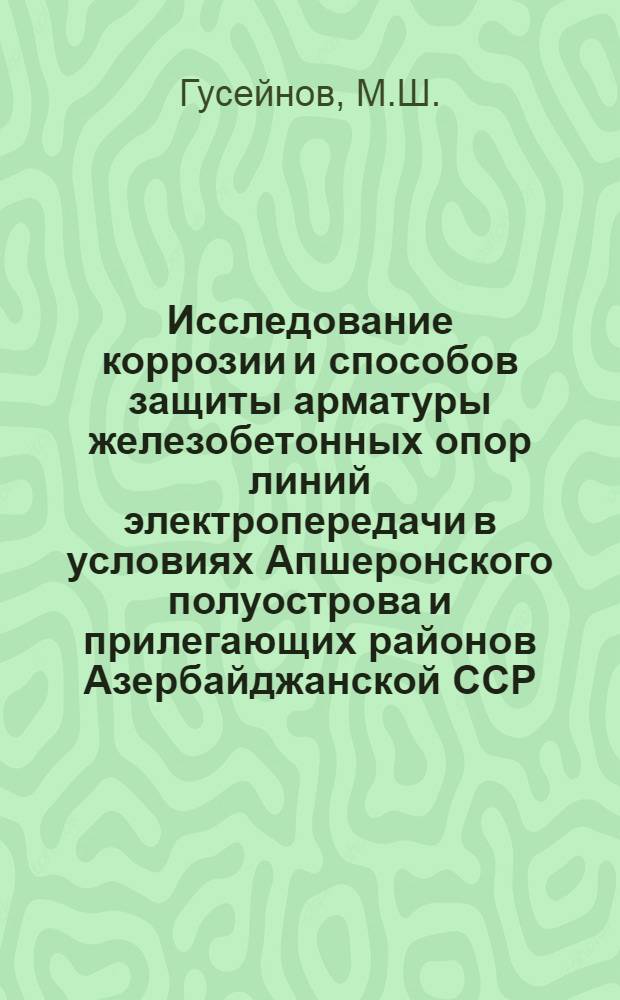 Исследование коррозии и способов защиты арматуры железобетонных опор линий электропередачи в условиях Апшеронского полуострова и прилегающих районов Азербайджанской ССР : Автореф. дис. на соискание учен. степени канд. техн. наук : (484)