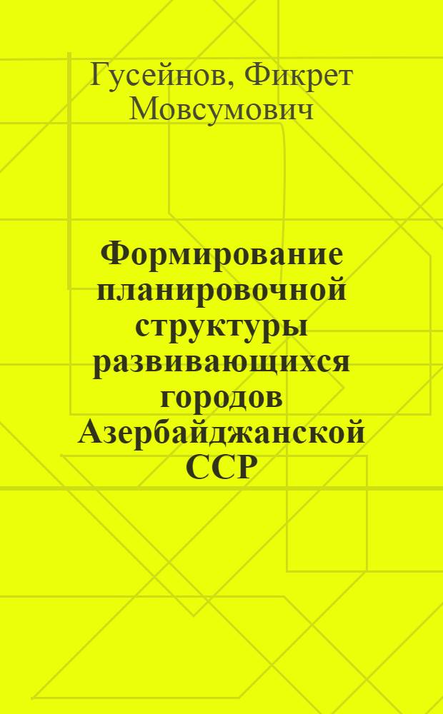 Формирование планировочной структуры развивающихся городов Азербайджанской ССР : Автореф. дис. на соиск. учен. степени канд. архитектуры
