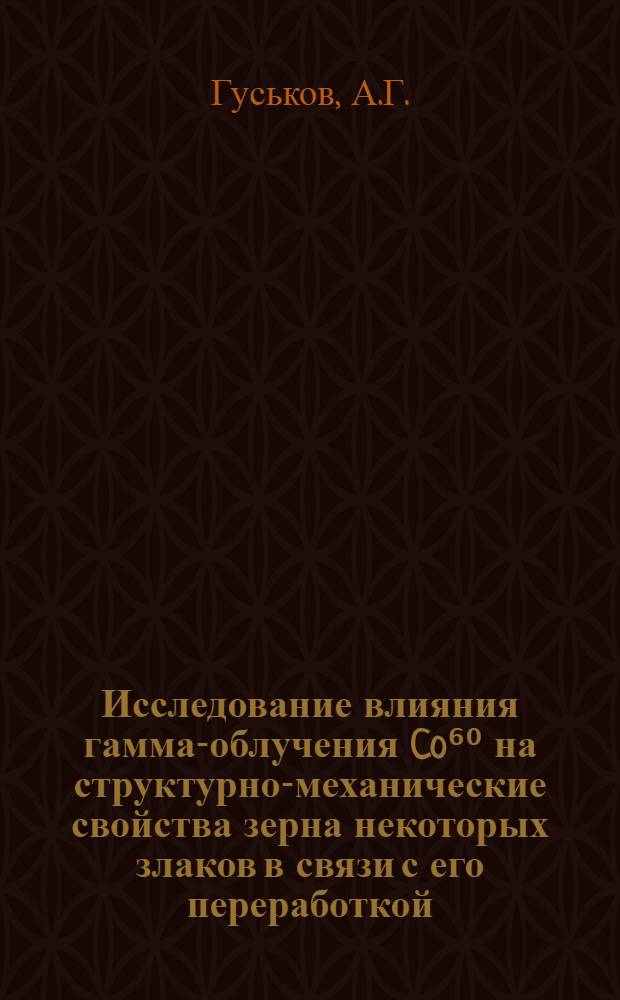 Исследование влияния гамма-облучения Co⁶⁰ на структурно-механические свойства зерна некоторых злаков в связи с его переработкой : Автореф. дис. на соискание учен. степени канд. техн. наук