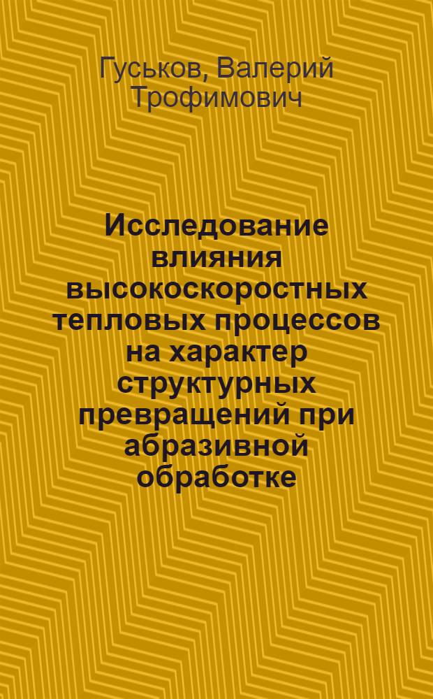 Исследование влияния высокоскоростных тепловых процессов на характер структурных превращений при абразивной обработке : Автореф. дис. на соиск. учен. степени канд. техн. наук : (05.02.08)