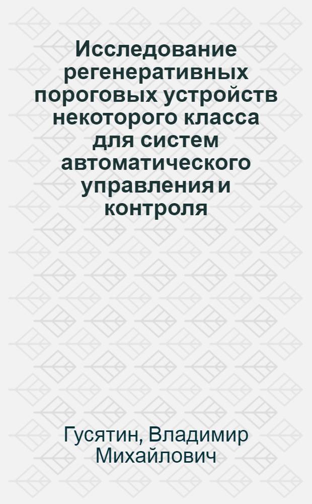 Исследование регенеративных пороговых устройств некоторого класса для систем автоматического управления и контроля : Автореф. дис. на соискание учен. степени канд. техн. наук : (05.255)