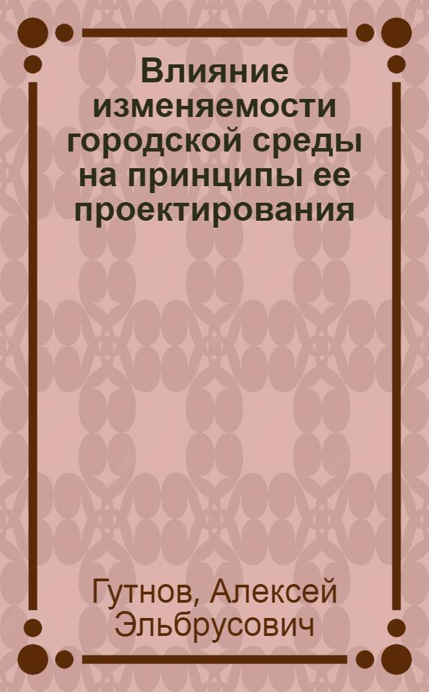 Влияние изменяемости городской среды на принципы ее проектирования : Автореф. дис. на соискание учен. степени канд. архитектуры : (840)