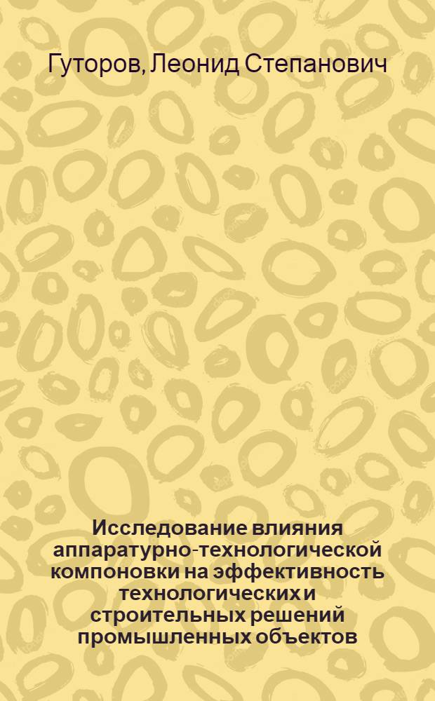 Исследование влияния аппаратурно-технологической компоновки на эффективность технологических и строительных решений промышленных объектов : (На примере предприятий горнорудной пром-сти черной металлургии и строит. индустрии) : Автореф. дис. на соиск. учен. степени канд. техн. наук : (08.00.05)
